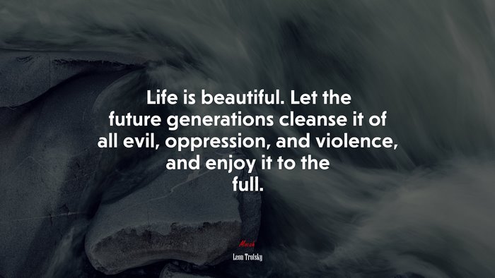 Life is beautiful. Let the future generations cleanse it of all evil, oppression, and violence, and enjoy it to the full. | Leon Trotsky quote