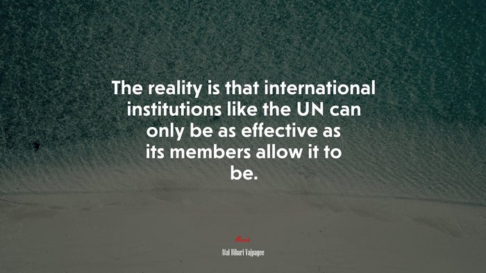 The reality is that international institutions like the UN can only be as effective as its members allow it to be. | Atal Bihari Vajpayee quote