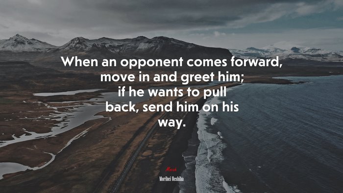 When an opponent comes forward, move in and greet him; if he wants to pull back, send him on his way. | Morihei Ueshiba quote
