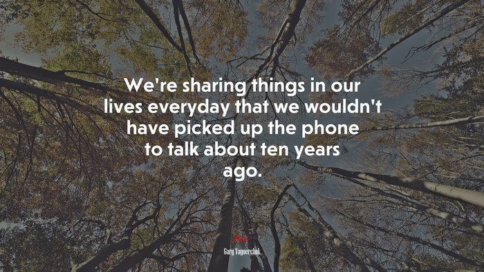 We’re sharing things in our lives everyday that we wouldn’t have picked up the phone to talk about ten years ago. | Gary Vaynerchuk quote