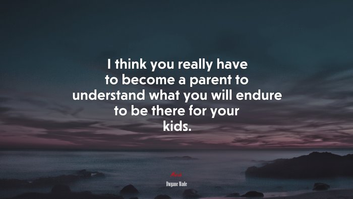 I think you really have to become a parent to understand what you will endure to be there for your kids. | Dwyane Wade quote