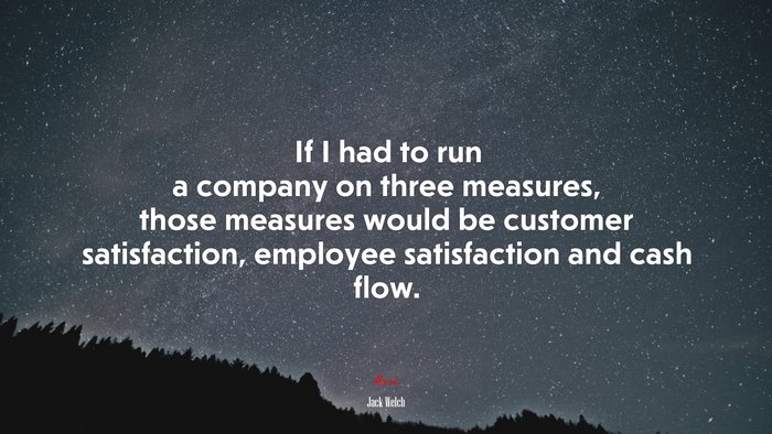 If I had to run a company on three measures, those measures would be customer satisfaction, employee satisfaction and cash flow. | Jack Welch quote