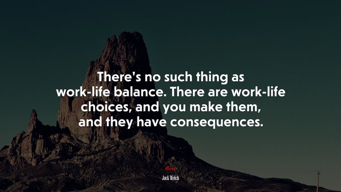 There’s no such thing as work-life balance. There are work-life choices, and you make them, and they have consequences. | Jack Welch quote