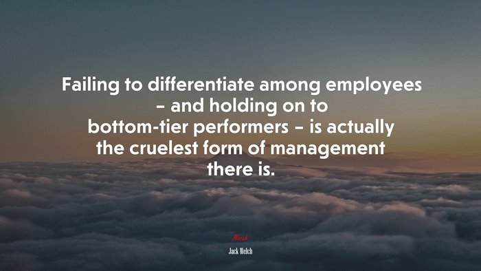 Failing to differentiate among employees – and holding on to bottom-tier performers – is actually the cruelest form of management there is. | Jack Welch quote