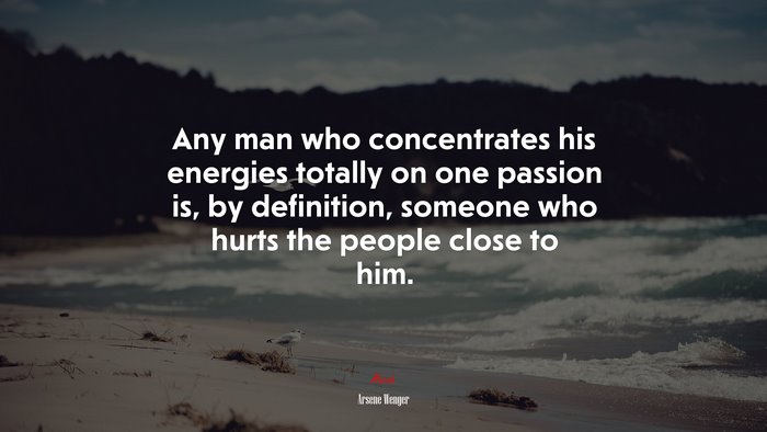 Any man who concentrates his energies totally on one passion is, by definition, someone who hurts the people close to him. | Arsene Wenger quote