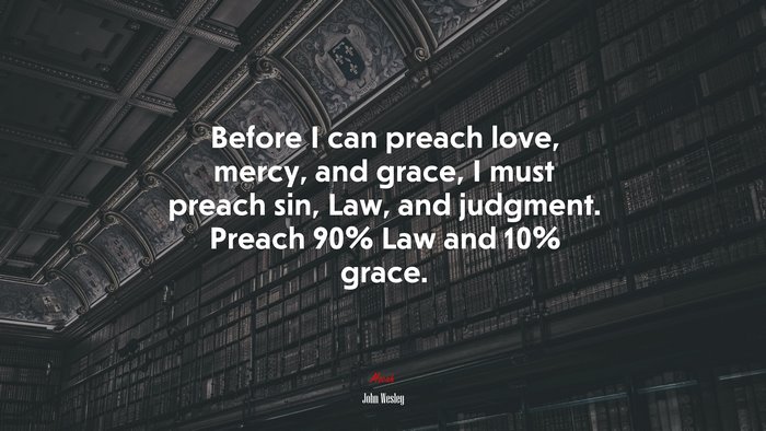Before I can preach love, mercy, and grace, I must preach sin, Law, and judgment. Preach 90% Law and 10% grace. | John Wesley quote