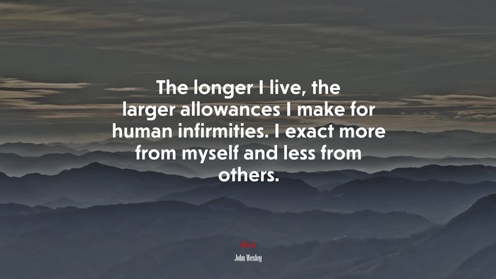 The longer I live, the larger allowances I make for human infirmities. I exact more from myself and less from others. | John Wesley quote