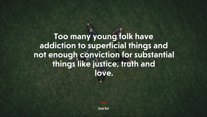Too many young folk have addiction to superficial things and not enough conviction for substantial things like justice, truth and love. | Cornel West quote