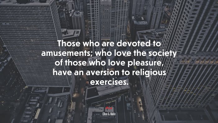 Those who are devoted to amusements; who love the society of those who love pleasure, have an aversion to religious exercises. | Ellen G. White quote