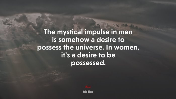 The mystical impulse in men is somehow a desire to possess the universe. In women, it’s a desire to be possessed. | Colin Wilson quote