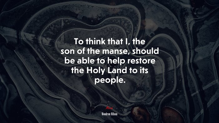 To think that I, the son of the manse, should be able to help restore the Holy Land to its people. | Woodrow Wilson quote