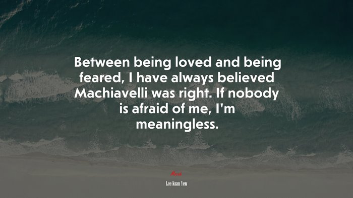 Between being loved and being feared, I have always believed Machiavelli was right. If nobody is afraid of me, I’m meaningless. | Lee Kuan Yew quote