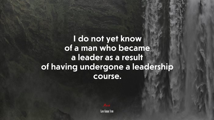 I do not yet know of a man who became a leader as a result of having undergone a leadership course. | Lee Kuan Yew quote