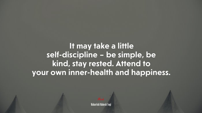 It may take a little self-discipline – be simple, be kind, stay rested. Attend to your own inner-health and happiness. | Maharishi Mahesh Yogi quote