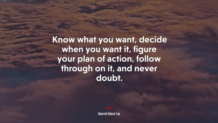 Know what you want, decide when you want it, figure your plan of action, follow through on it, and never doubt. | Maharishi Mahesh Yogi quote