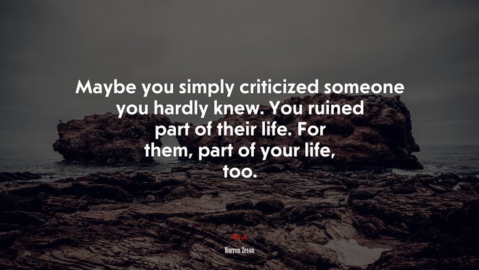 Maybe you simply criticized someone you hardly knew. You ruined part of their life. For them, part of your life, too. | Warren Zevon quote