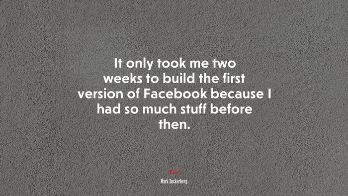 It only took me two weeks to build the first version of Facebook because I had so much stuff before then. | Mark Zuckerberg quote