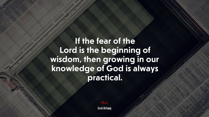 If the fear of the Lord is the beginning of wisdom, then growing in our knowledge of God is always practical. | Kevin DeYoung quote