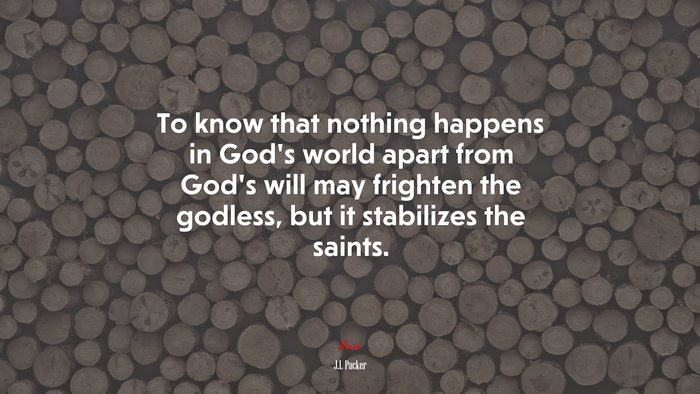 To know that nothing happens in God’s world apart from God’s will may frighten the godless, but it stabilizes the saints. | J.I. Packer quote