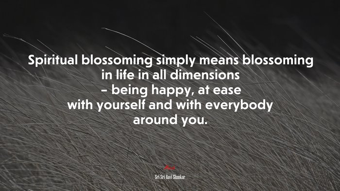 Spiritual blossoming simply means blossoming in life in all dimensions – being happy, at ease with yourself and with everybody around you. | Sri Sri Ravi Shankar quote