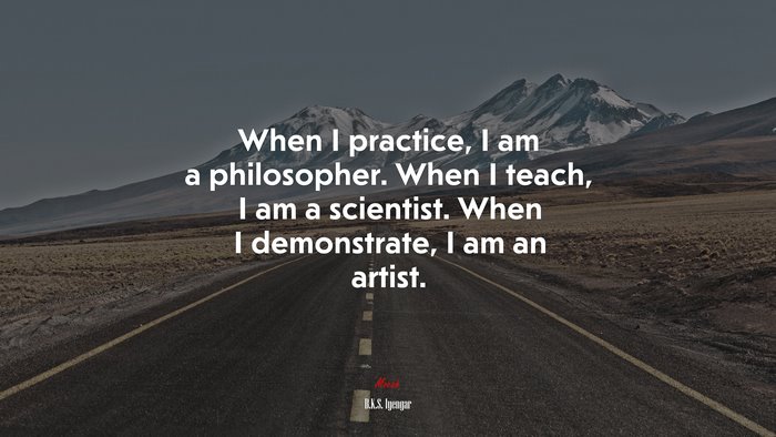 When I practice, I am a philosopher. When I teach, I am a scientist. When I demonstrate, I am an artist. | B.K.S. Iyengar quote