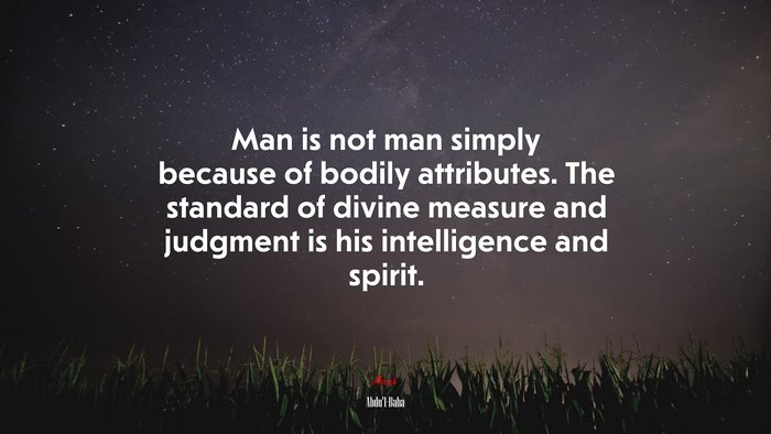 Man is not man simply because of bodily attributes. The standard of divine measure and judgment is his intelligence and spirit. | Abdul-Bahá quote