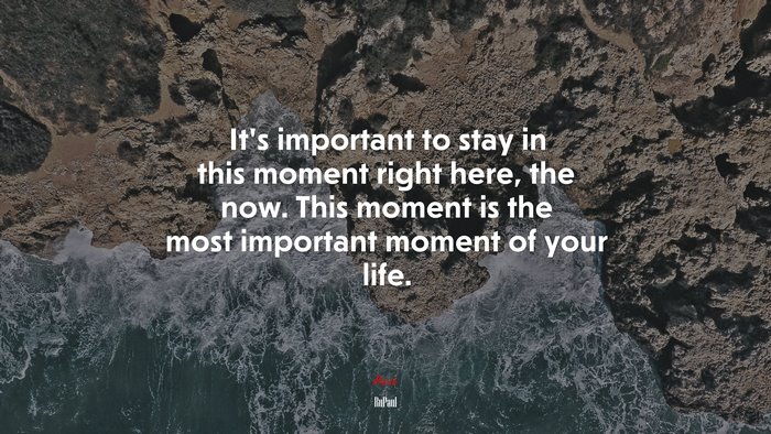 It’s important to stay in this moment right here, the now. This moment is the most important moment of your life. | RuPaul quote