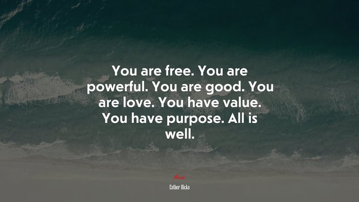 You are free. You are powerful. You are good. You are love. You have value. You have purpose. All is well. | Esther Hicks quote