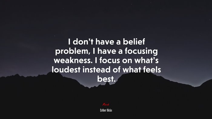 I don’t have a belief problem, I have a focusing weakness. I focus on what’s loudest instead of what feels best. | Esther Hicks quote