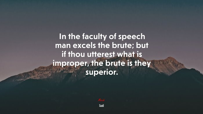 In the faculty of speech man excels the brute; but if thou utterest what is improper, the brute is they superior. | Saadi quote