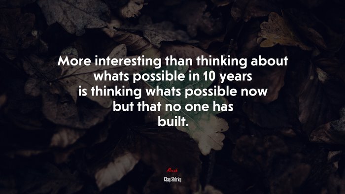 More interesting than thinking about whats possible in 10 years is thinking whats possible now but that no one has built. | Clay Shirky quote