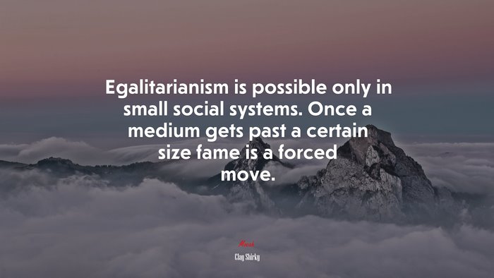 Egalitarianism is possible only in small social systems. Once a medium gets past a certain size fame is a forced move. | Clay Shirky quote