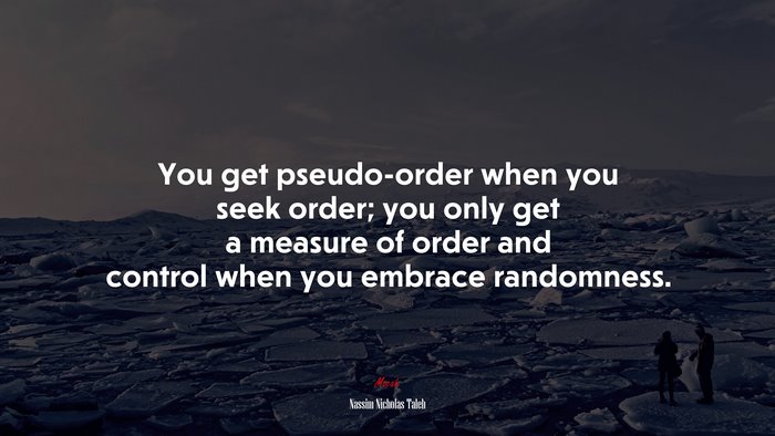 You get pseudo-order when you seek order; you only get a measure of order and control when you embrace randomness. | Nassim Nicholas Taleb quote