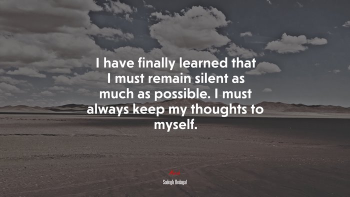 I have finally learned that I must remain silent as much as possible. I must always keep my thoughts to myself. | Sadegh Hedayat quote