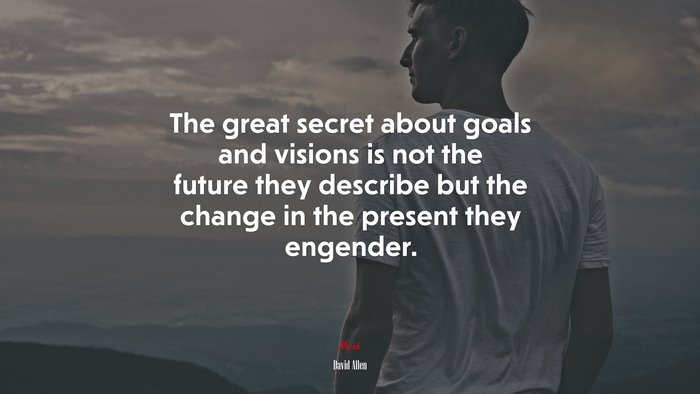 The great secret about goals and visions is not the future they describe but the change in the present they engender. | David Allen quote