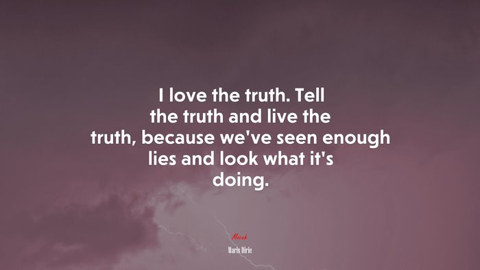 I love the truth. Tell the truth and live the truth, because we’ve seen enough lies and look what it’s doing. | Waris Dirie quote