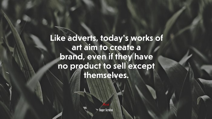 Like adverts, today’s works of art aim to create a brand, even if they have no product to sell except themselves. | Roger Scruton quote