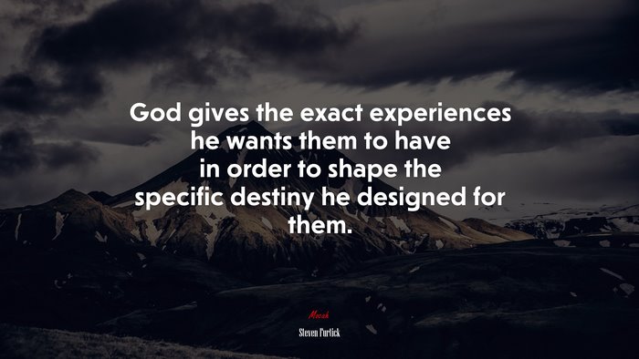 God gives the exact experiences he wants them to have in order to shape the specific destiny he designed for them. | Steven Furtick quote