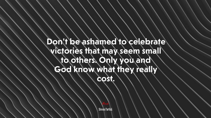 Don’t be ashamed to celebrate victories that may seem small to others. Only you and God know what they really cost. | Steven Furtick quote