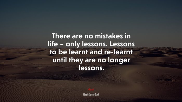 There are no mistakes in life – only lessons. Lessons to be learnt and re-learnt until they are no longer lessons. | Cherie Carter-Scott quote