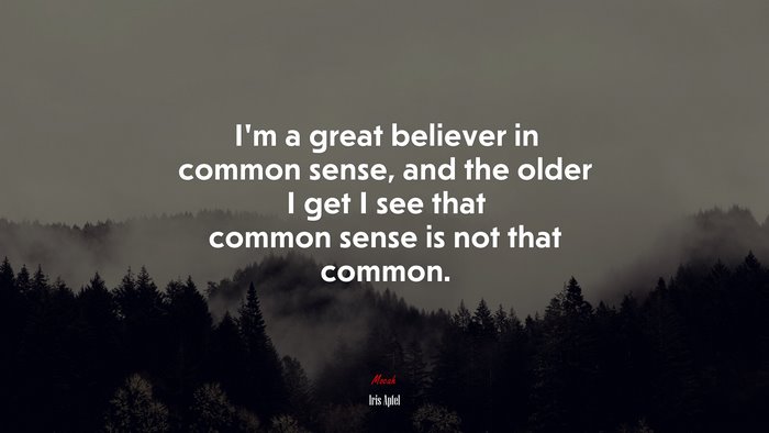 I’m a great believer in common sense, and the older I get I see that common sense is not that common. | Iris Apfel quote