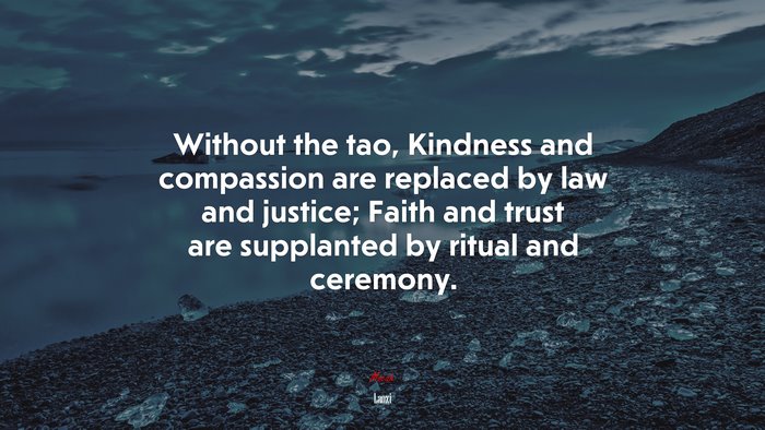 Without the tao, Kindness and compassion are replaced by law and justice; Faith and trust are supplanted by ritual and ceremony. | Laozi quote