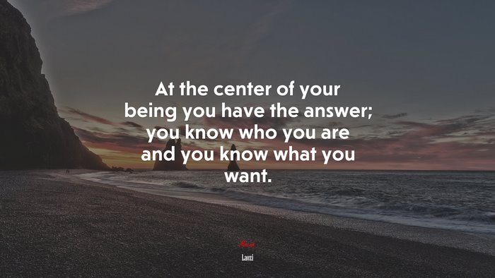 At the center of your being you have the answer; you know who you are and you know what you want. | Laozi quote