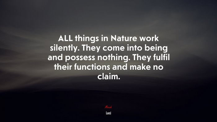 ALL things in Nature work silently. They come into being and possess nothing. They fulfil their functions and make no claim. | Laozi quote