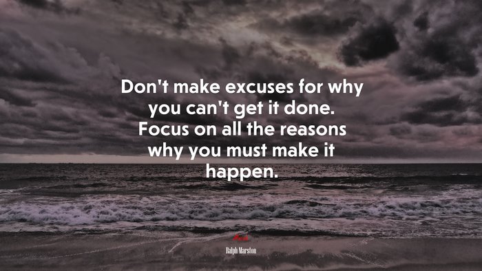 Don’t make excuses for why you can’t get it done. Focus on all the reasons why you must make it happen. | Ralph Marston quote