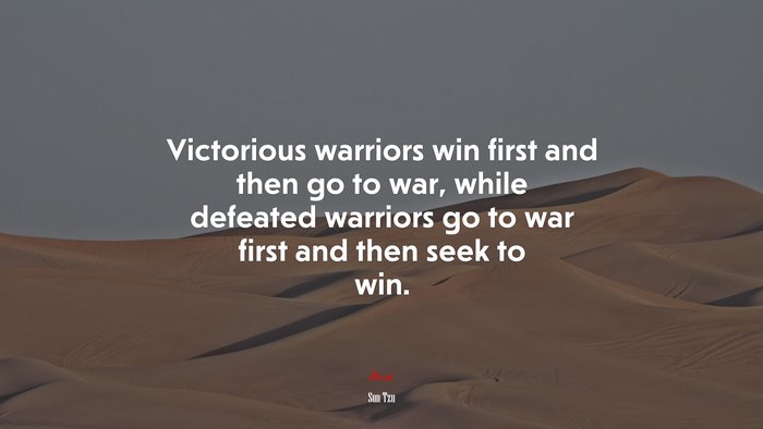 Victorious warriors win first and then go to war, while defeated warriors go to war first and then seek to win. | Sun Tzu quote