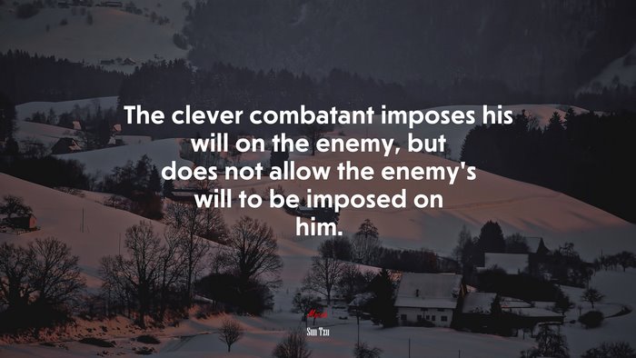The clever combatant imposes his will on the enemy, but does not allow the enemy’s will to be imposed on him. | Sun Tzu quote