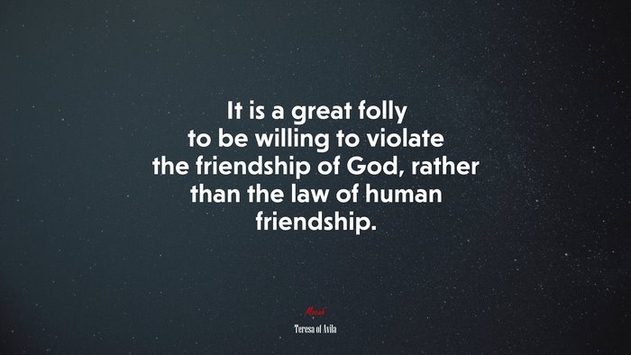 It is a great folly to be willing to violate the friendship of God, rather than the law of human friendship. | Teresa of Ávila quote