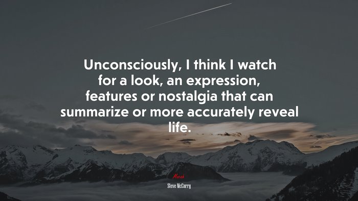 Unconsciously, I think I watch for a look, an expression, features or nostalgia that can summarize or more accurately reveal life. | Steve McCurry quote