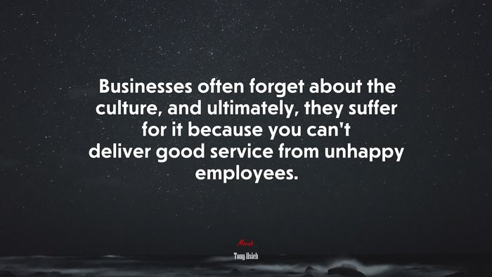 Businesses often forget about the culture, and ultimately, they suffer for it because you can’t deliver good service from unhappy employees. | Tony Hsieh quote
